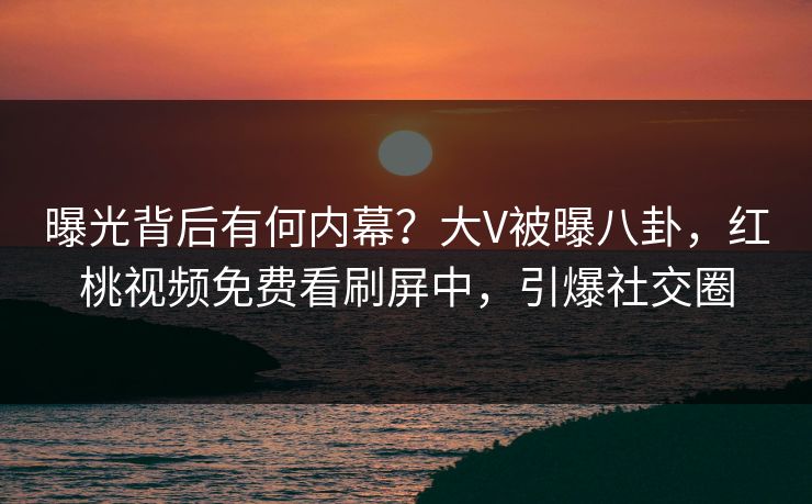 曝光背后有何内幕?大V被曝八卦,红桃视频免费看刷屏中,引爆社交圈 曝光背后有何内幕?大V被曝八卦,红桃视频免费看刷屏中,引爆社交圈