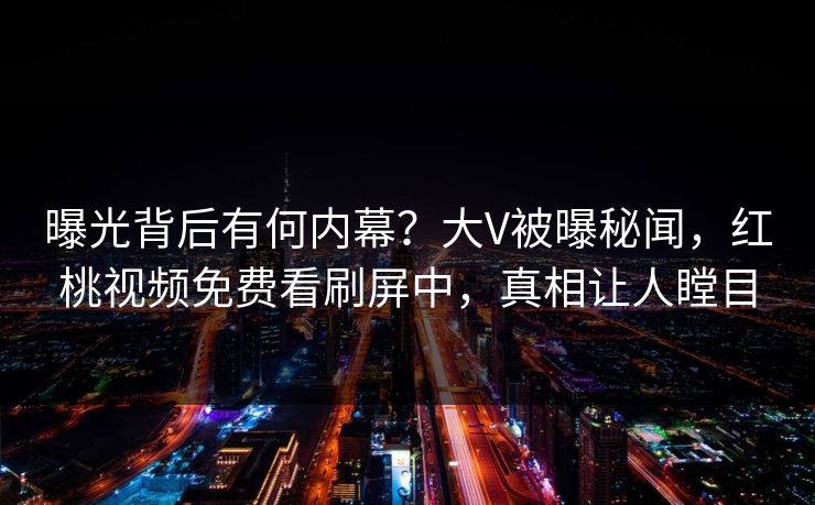 曝光背后有何内幕？大V被曝秘闻，红桃视频免费看刷屏中，真相让人瞠目