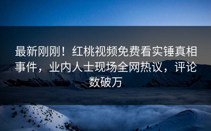最新刚刚!红桃视频免费看实锤真相事件,业内人士现场全网热议,评论数破万 最新刚刚!红桃视频免费看实锤真相事件,业内人士现场全网热议,评论数破万
