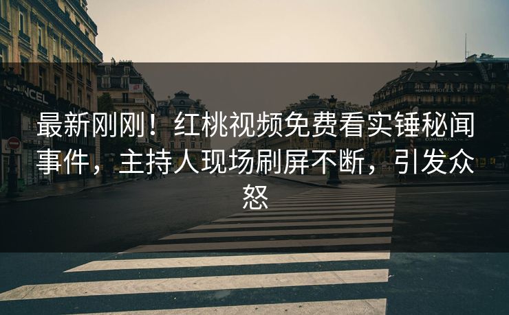 最新刚刚!红桃视频免费看实锤秘闻事件,主持人现场刷屏不断,引发众怒 最新刚刚!红桃视频免费看实锤秘闻事件,主持人现场刷屏不断,引发众怒