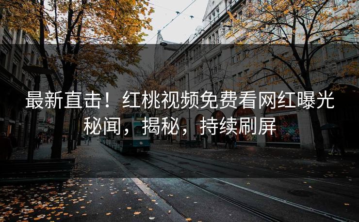 最新直击！红桃视频免费看网红曝光秘闻，揭秘，持续刷屏