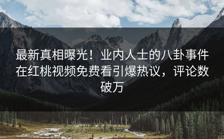 最新真相曝光！业内人士的八卦事件在红桃视频免费看引爆热议，评论数破万