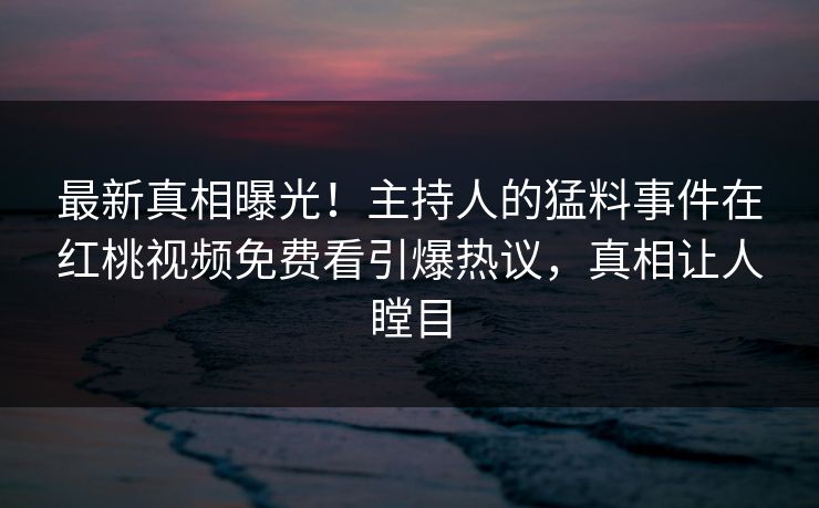 最新真相曝光!主持人的猛料事件在红桃视频免费看引爆热议,真相让人瞠目 最新真相曝光!主持人的猛料事件在红桃视频免费看引爆热议,真相让人瞠目
