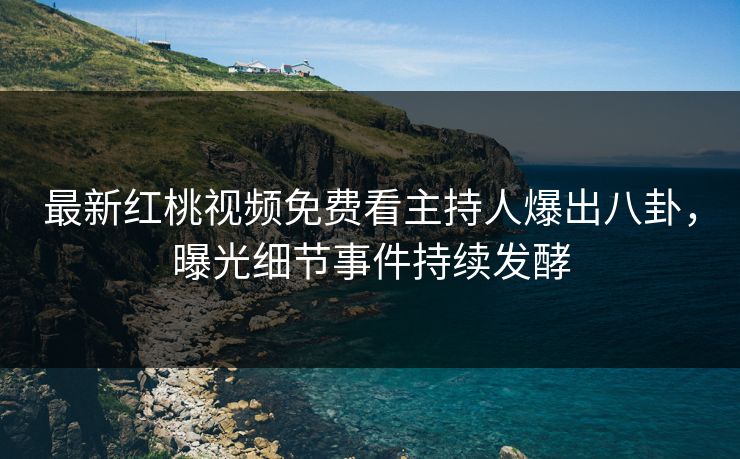 最新红桃视频免费看主持人爆出八卦,曝光细节事件持续发酵 最新红桃视频免费看主持人爆出八卦,曝光细节事件持续发酵