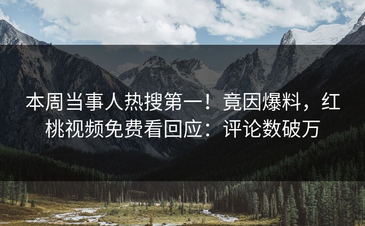 本周当事人热搜第一!竟因爆料,红桃视频免费看回应:评论数破万