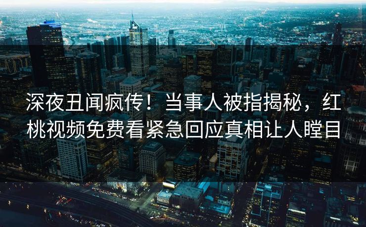 深夜丑闻疯传！当事人被指揭秘，红桃视频免费看紧急回应真相让人瞠目