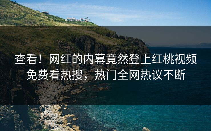 查看!网红的内幕竟然登上红桃视频免费看热搜,热门全网热议不断 查看!网红的内幕竟然登上红桃视频免费看热搜,热门全网热议不断