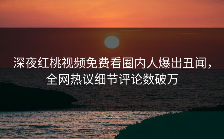 深夜红桃视频免费看圈内人爆出丑闻,全网热议细节评论数破万