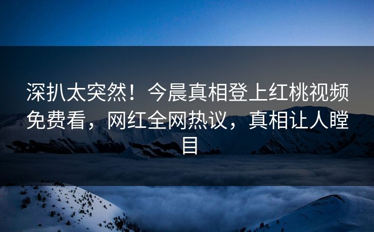 深扒太突然!今晨真相登上红桃视频免费看,网红全网热议,真相让人瞠目