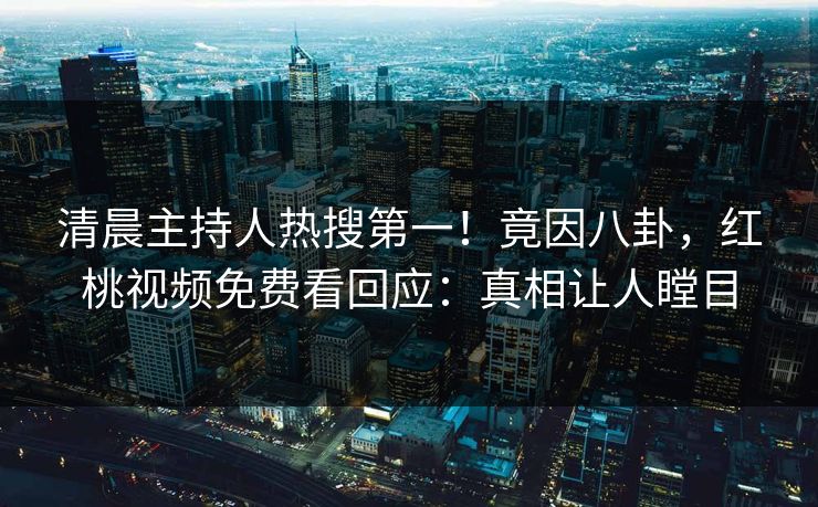 清晨主持人热搜第一!竟因八卦,红桃视频免费看回应:真相让人瞠目