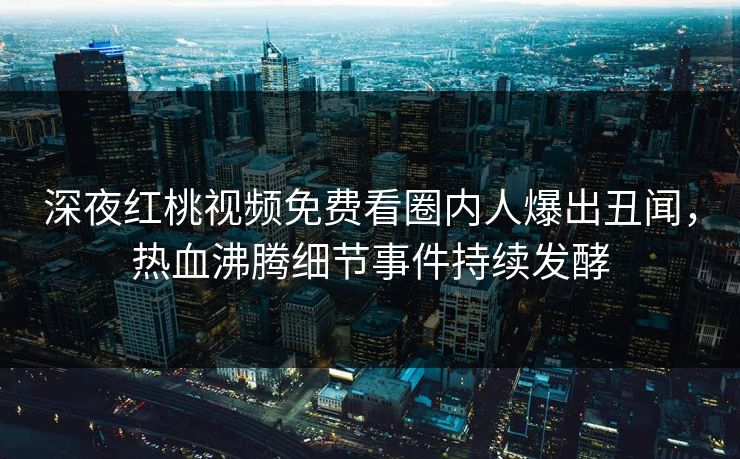 深夜红桃视频免费看圈内人爆出丑闻,热血沸腾细节事件持续发酵
