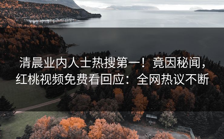 清晨业内人士热搜第一!竟因秘闻,红桃视频免费看回应:全网热议不断