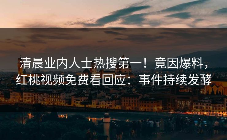 清晨业内人士热搜第一!竟因爆料,红桃视频免费看回应:事件持续发酵