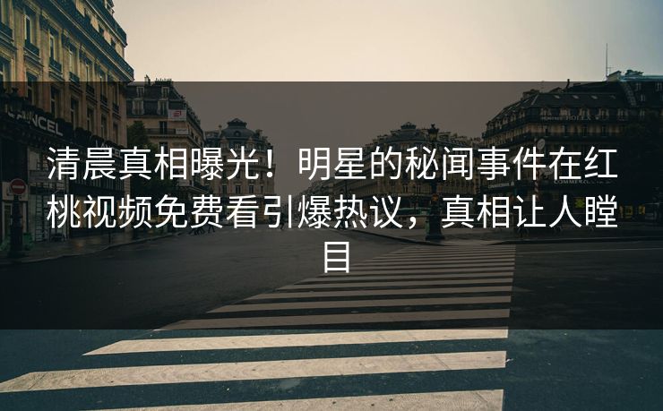 清晨真相曝光!明星的秘闻事件在红桃视频免费看引爆热议,真相让人瞠目