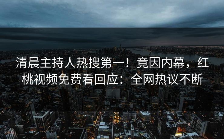 清晨主持人热搜第一!竟因内幕,红桃视频免费看回应:全网热议不断