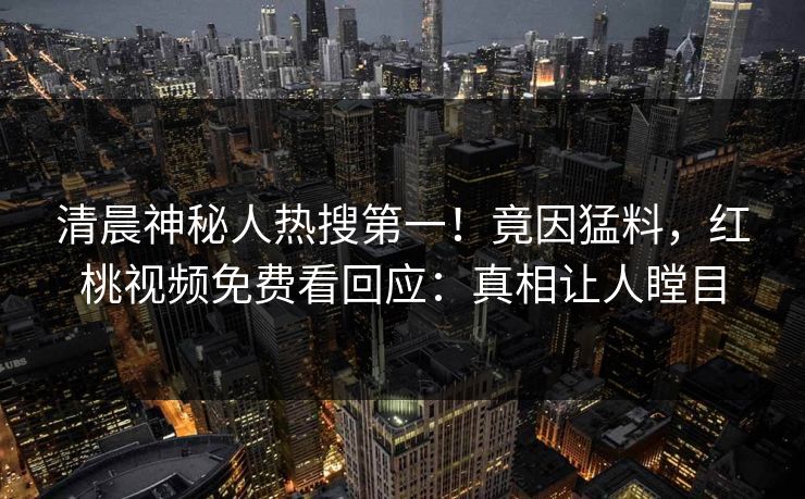 清晨神秘人热搜第一!竟因猛料,红桃视频免费看回应:真相让人瞠目