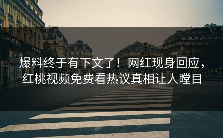 爆料终于有下文了!网红现身回应,红桃视频免费看热议真相让人瞠目