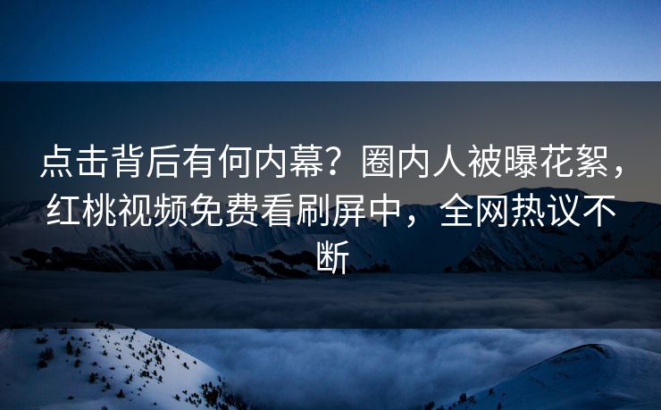 点击背后有何内幕?圈内人被曝花絮,红桃视频免费看刷屏中,全网热议不断