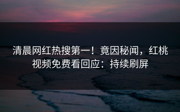 清晨网红热搜第一!竟因秘闻,红桃视频免费看回应:持续刷屏