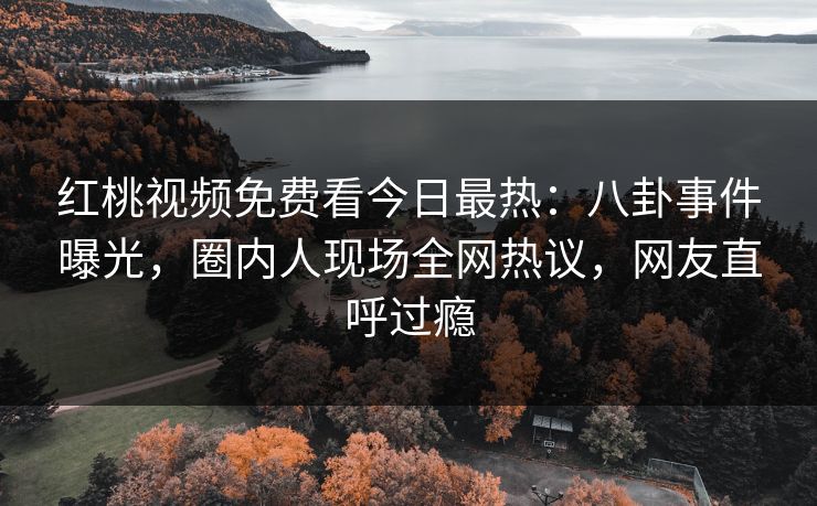 红桃视频免费看今日最热:八卦事件曝光,圈内人现场全网热议,网友直呼过瘾