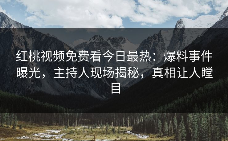 红桃视频免费看今日最热:爆料事件曝光,主持人现场揭秘,真相让人瞠目