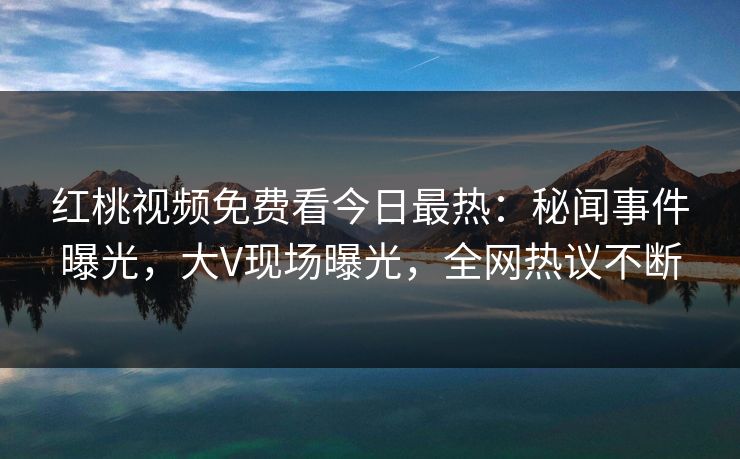 红桃视频免费看今日最热:秘闻事件曝光,大V现场曝光,全网热议不断