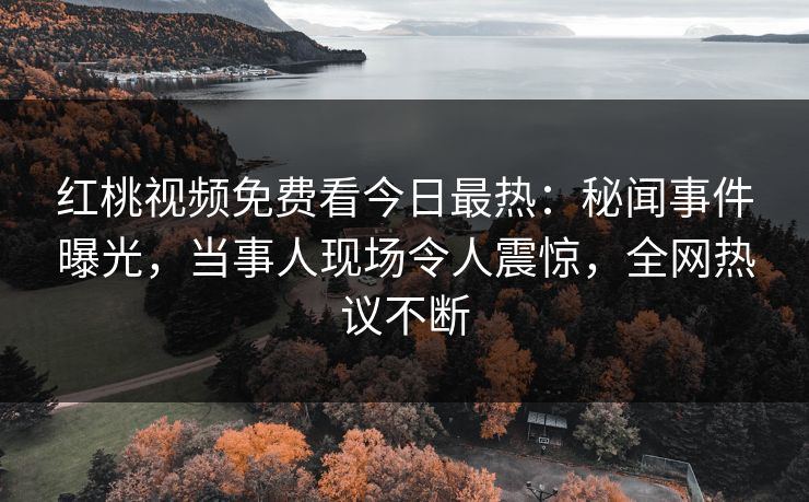 红桃视频免费看今日最热:秘闻事件曝光,当事人现场令人震惊,全网热议不断