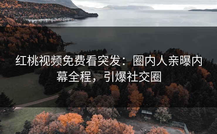 红桃视频免费看突发:圈内人亲曝内幕全程,引爆社交圈