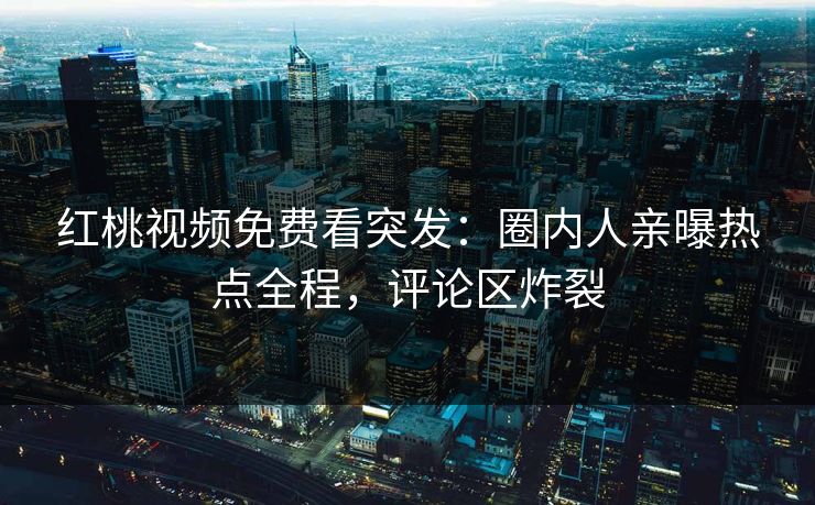 红桃视频免费看突发:圈内人亲曝热点全程,评论区炸裂