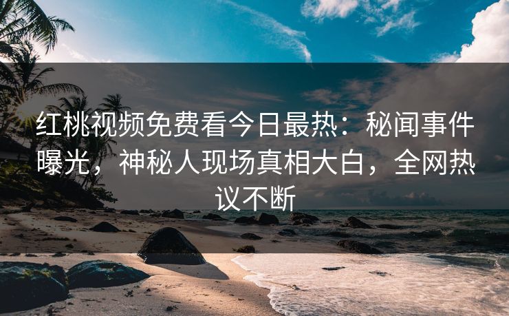 红桃视频免费看今日最热:秘闻事件曝光,神秘人现场真相大白,全网热议不断