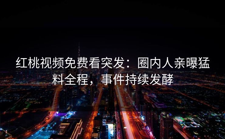 红桃视频免费看突发:圈内人亲曝猛料全程,事件持续发酵