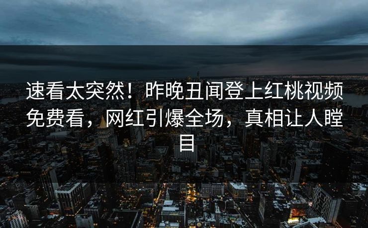 速看太突然!昨晚丑闻登上红桃视频免费看,网红引爆全场,真相让人瞠目