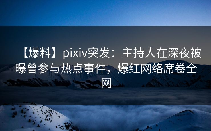 【爆料】pixiv突发:主持人在深夜被曝曾参与热点事件,爆红网络席卷全网