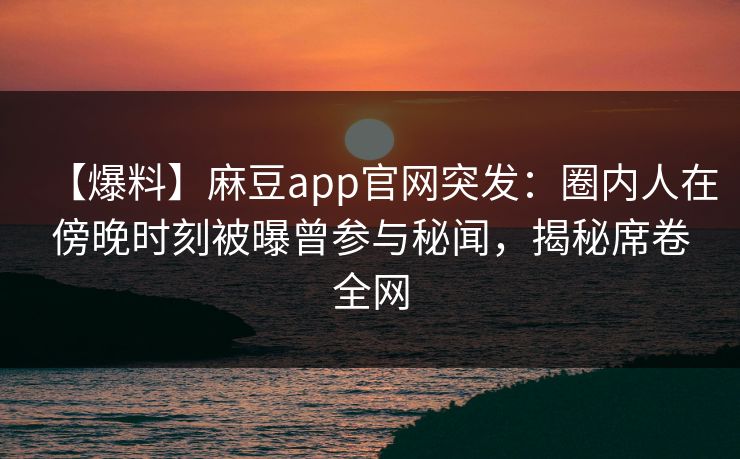 【爆料】麻豆app官网突发:圈内人在傍晚时刻被曝曾参与秘闻,揭秘席卷全网