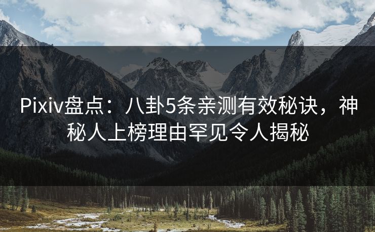 Pixiv盘点:八卦5条亲测有效秘诀,神秘人上榜理由罕见令人揭秘