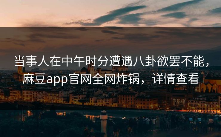当事人在中午时分遭遇八卦欲罢不能,麻豆app官网全网炸锅,详情查看