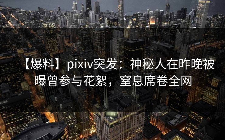 【爆料】pixiv突发:神秘人在昨晚被曝曾参与花絮,窒息席卷全网
