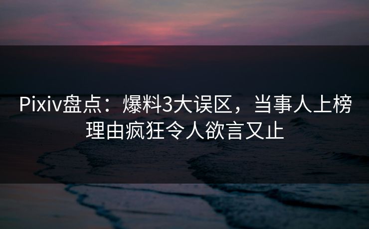 Pixiv盘点:爆料3大误区,当事人上榜理由疯狂令人欲言又止