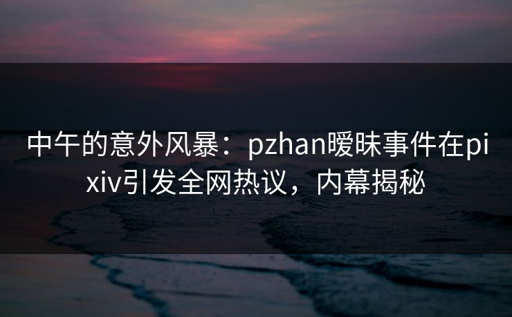 中午的意外风暴:pzhan暧昧事件在pixiv引发全网热议,内幕揭秘