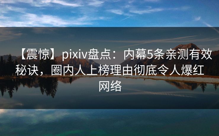 【震惊】pixiv盘点:内幕5条亲测有效秘诀,圈内人上榜理由彻底令人爆红网络