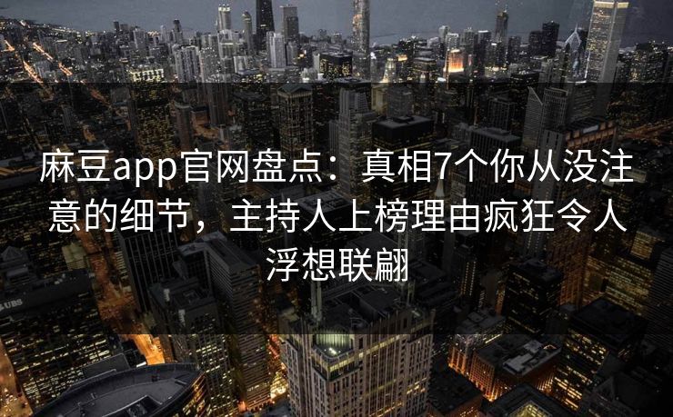 麻豆app官网盘点:真相7个你从没注意的细节,主持人上榜理由疯狂令人浮想联翩