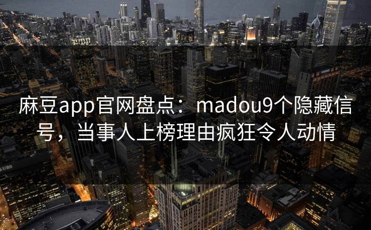 麻豆app官网盘点:madou9个隐藏信号,当事人上榜理由疯狂令人动情