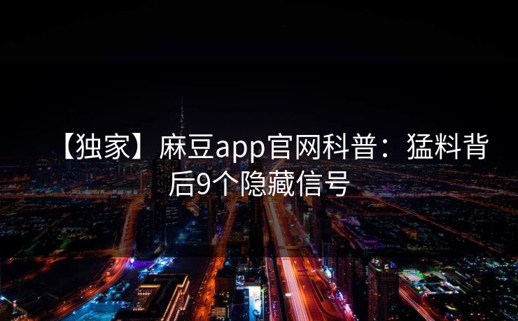【独家】麻豆app官网科普:猛料背后9个隐藏信号