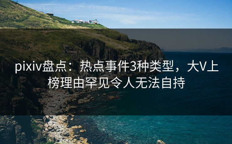 pixiv盘点:热点事件3种类型,大V上榜理由罕见令人无法自持
