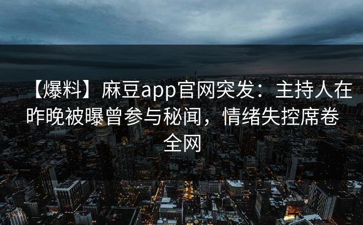 【爆料】麻豆app官网突发:主持人在昨晚被曝曾参与秘闻,情绪失控席卷全网