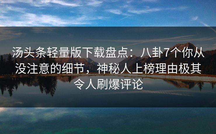 汤头条轻量版下载盘点:八卦7个你从没注意的细节,神秘人上榜理由极其令人刷爆评论