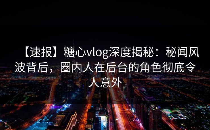 【速报】糖心vlog深度揭秘:秘闻风波背后,圈内人在后台的角色彻底令人意外