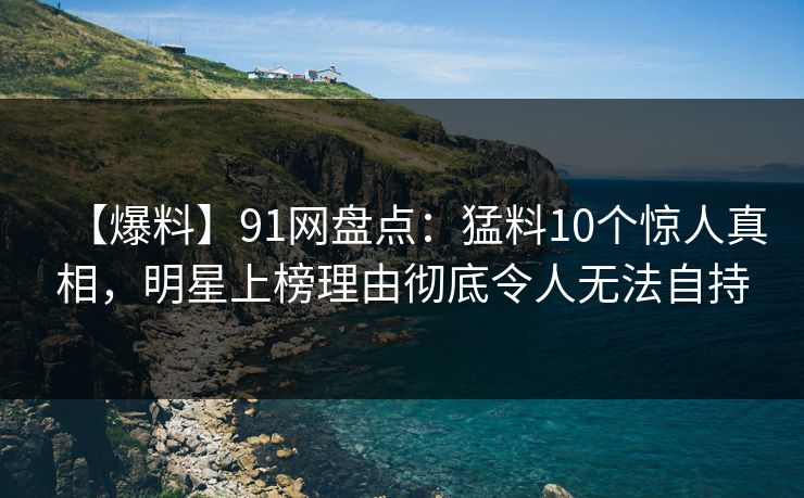 【爆料】91网盘点:猛料10个惊人真相,明星上榜理由彻底令人无法自持