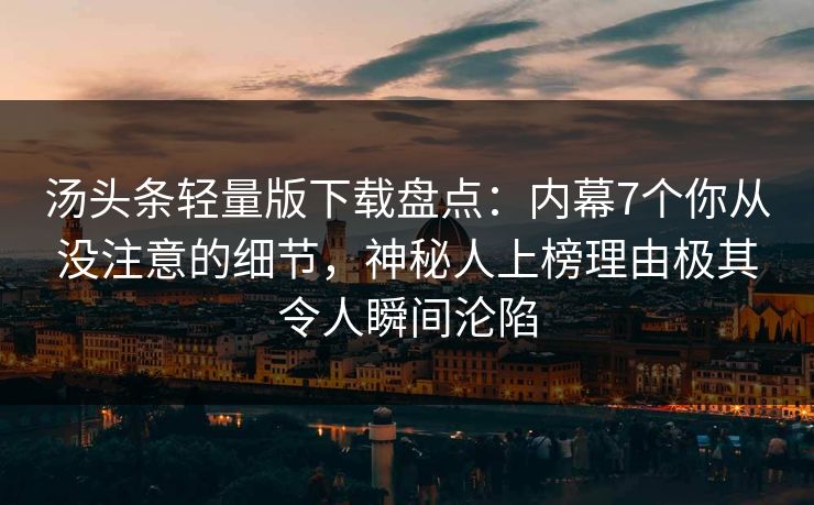 汤头条轻量版下载盘点:内幕7个你从没注意的细节,神秘人上榜理由极其令人瞬间沦陷