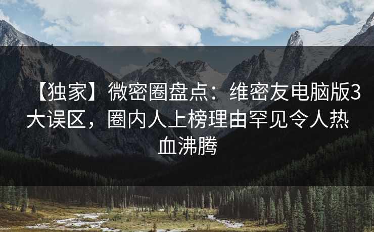 【独家】微密圈盘点:维密友电脑版3大误区,圈内人上榜理由罕见令人热血沸腾